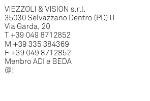 VIEZZOLI & VISION s.r.l.
35030 Selvazzano Dentro (PD) IT
Via Garda, 20
T +39 049 8712852
M +39 335 384369
F +39 049 8712852
Menbro ADI e BEDA
@: viezzolivision1@tin.it