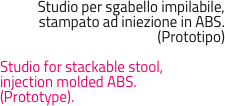 Studio per sgabello impilabile, stampato ad iniezione in ABS.
(Prototipo)

Studio for stackable stool, 
injection molded ABS.
(Prototype).